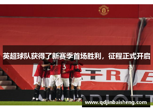 英超球队获得了新赛季首场胜利，征程正式开启