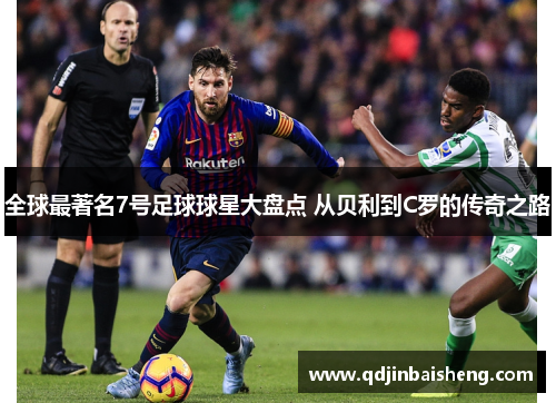全球最著名7号足球球星大盘点 从贝利到C罗的传奇之路
