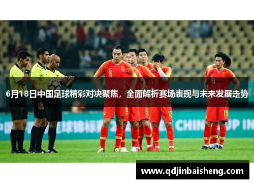 6月18日中国足球精彩对决聚焦，全面解析赛场表现与未来发展走势