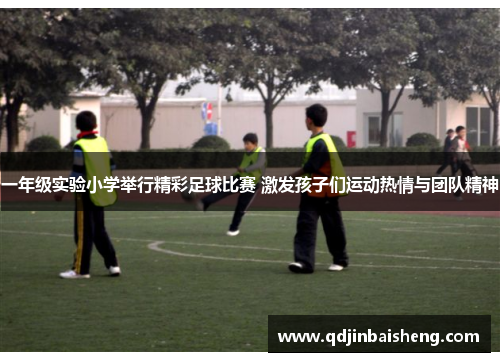 一年级实验小学举行精彩足球比赛 激发孩子们运动热情与团队精神
